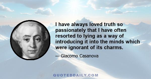 I have always loved truth so passionately that I have often resorted to lying as a way of introducing it into the minds which were ignorant of its charms.