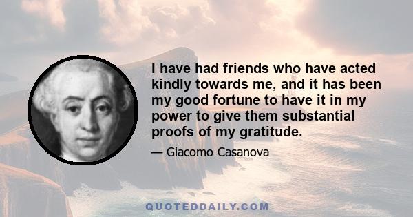 I have had friends who have acted kindly towards me, and it has been my good fortune to have it in my power to give them substantial proofs of my gratitude.