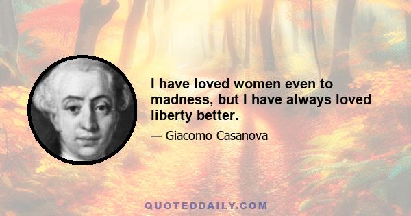 I have loved women even to madness, but I have always loved liberty better.