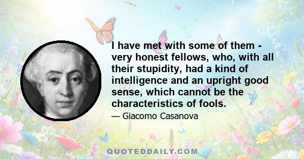 I have met with some of them - very honest fellows, who, with all their stupidity, had a kind of intelligence and an upright good sense, which cannot be the characteristics of fools.