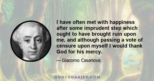 I have often met with happiness after some imprudent step which ought to have brought ruin upon me, and although passing a vote of censure upon myself I would thank God for his mercy.