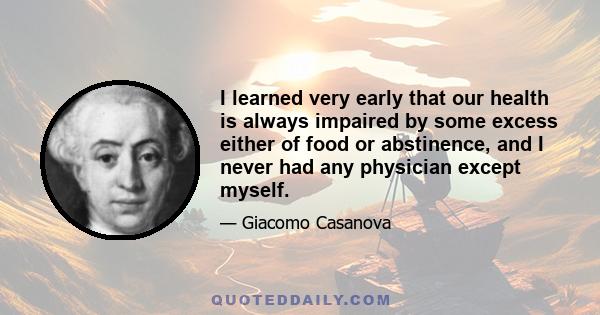 I learned very early that our health is always impaired by some excess either of food or abstinence, and I never had any physician except myself.