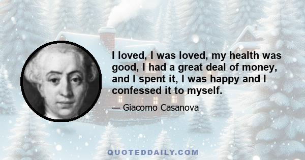 I loved, I was loved, my health was good, I had a great deal of money, and I spent it, I was happy and I confessed it to myself.