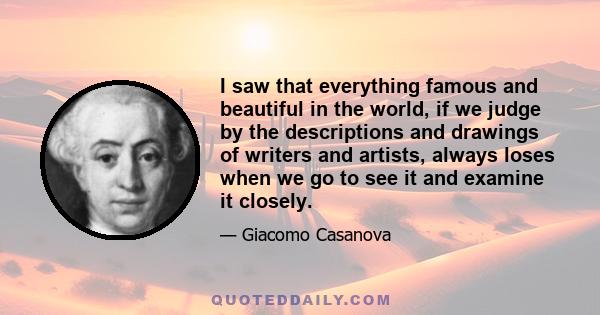 I saw that everything famous and beautiful in the world, if we judge by the descriptions and drawings of writers and artists, always loses when we go to see it and examine it closely.