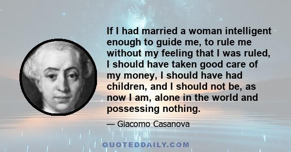 If I had married a woman intelligent enough to guide me, to rule me without my feeling that I was ruled, I should have taken good care of my money, I should have had children, and I should not be, as now I am, alone in