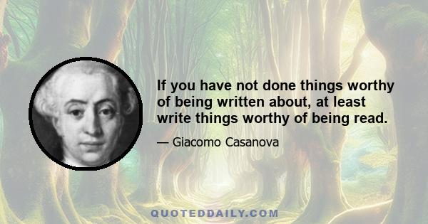 If you have not done things worthy of being written about, at least write things worthy of being read.