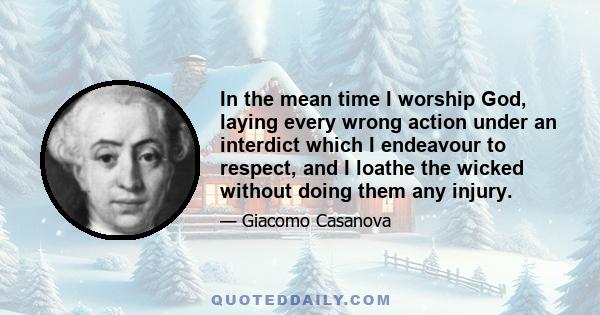 In the mean time I worship God, laying every wrong action under an interdict which I endeavour to respect, and I loathe the wicked without doing them any injury.