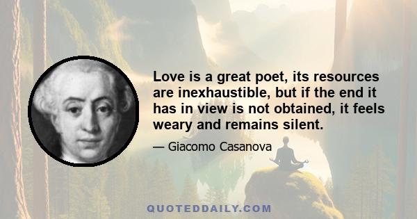 Love is a great poet, its resources are inexhaustible, but if the end it has in view is not obtained, it feels weary and remains silent.