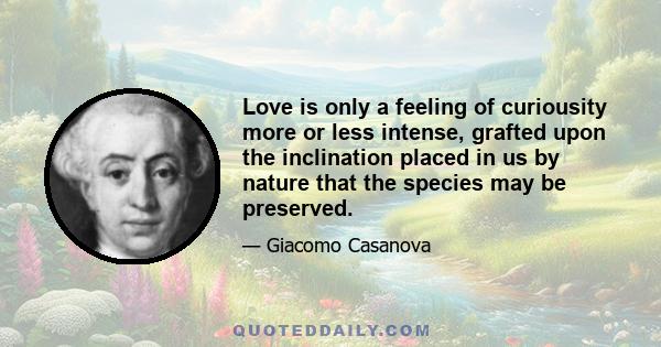 Love is only a feeling of curiousity more or less intense, grafted upon the inclination placed in us by nature that the species may be preserved.