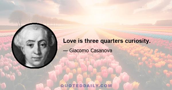 Love is three quarters curiosity.