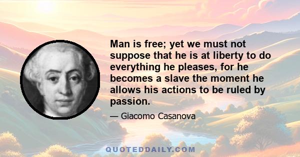 Man is free; yet we must not suppose that he is at liberty to do everything he pleases, for he becomes a slave the moment he allows his actions to be ruled by passion.