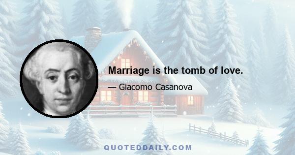 Marriage is the tomb of love.