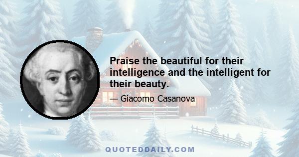 Praise the beautiful for their intelligence and the intelligent for their beauty.