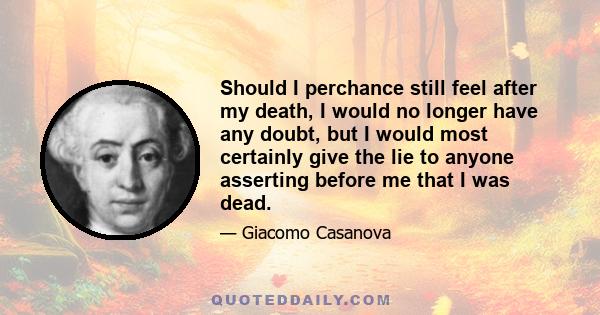 Should I perchance still feel after my death, I would no longer have any doubt, but I would most certainly give the lie to anyone asserting before me that I was dead.