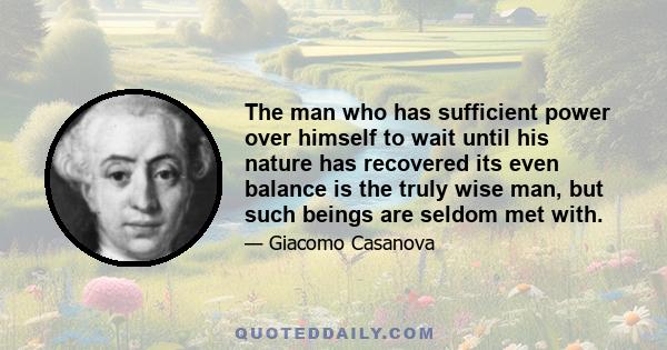 The man who has sufficient power over himself to wait until his nature has recovered its even balance is the truly wise man, but such beings are seldom met with.