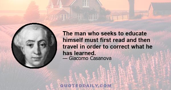 The man who seeks to educate himself must first read and then travel in order to correct what he has learned.