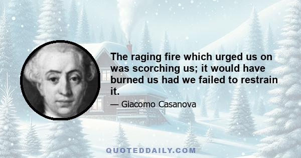 The raging fire which urged us on was scorching us; it would have burned us had we failed to restrain it.