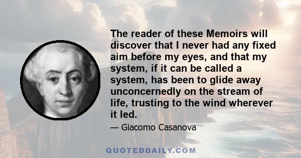 The reader of these Memoirs will discover that I never had any fixed aim before my eyes, and that my system, if it can be called a system, has been to glide away unconcernedly on the stream of life, trusting to the wind 