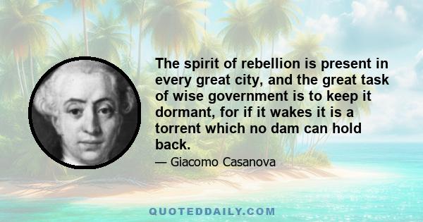 The spirit of rebellion is present in every great city, and the great task of wise government is to keep it dormant, for if it wakes it is a torrent which no dam can hold back.