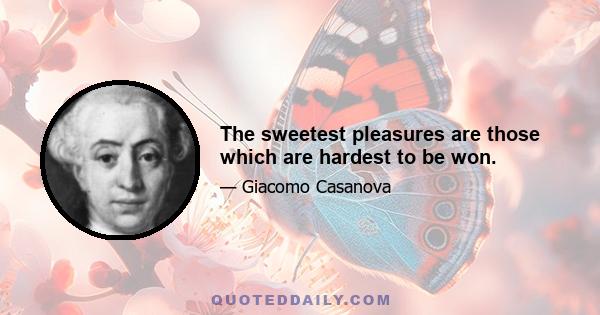 The sweetest pleasures are those which are hardest to be won.