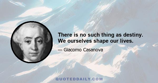 There is no such thing as destiny. We ourselves shape our lives.