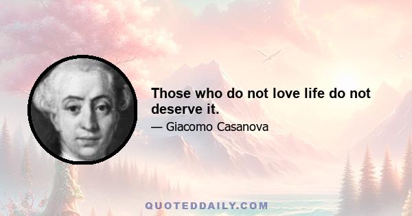 Those who do not love life do not deserve it.