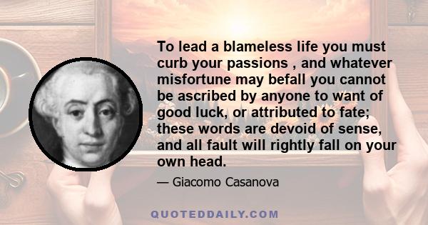 To lead a blameless life you must curb your passions , and whatever misfortune may befall you cannot be ascribed by anyone to want of good luck, or attributed to fate; these words are devoid of sense, and all fault will 