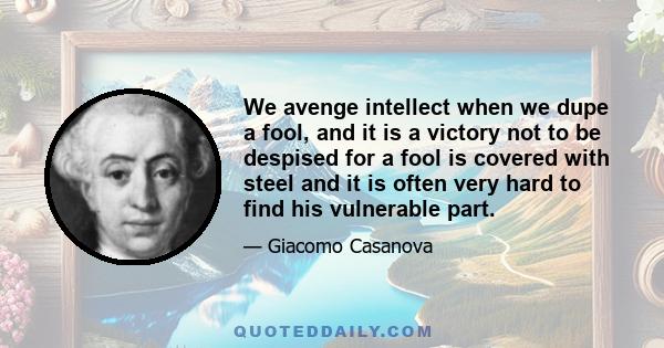 We avenge intellect when we dupe a fool, and it is a victory not to be despised for a fool is covered with steel and it is often very hard to find his vulnerable part.