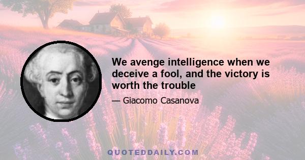 We avenge intelligence when we deceive a fool, and the victory is worth the trouble