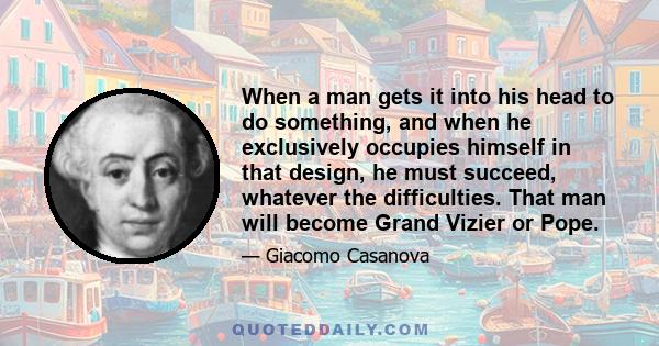 When a man gets it into his head to do something, and when he exclusively occupies himself in that design, he must succeed, whatever the difficulties. That man will become Grand Vizier or Pope.