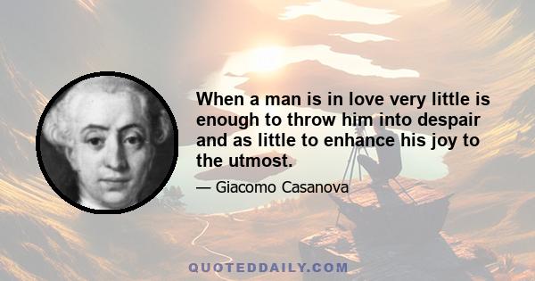 When a man is in love very little is enough to throw him into despair and as little to enhance his joy to the utmost.