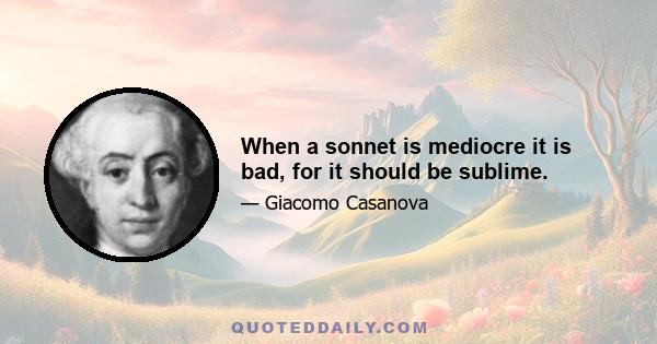 When a sonnet is mediocre it is bad, for it should be sublime.