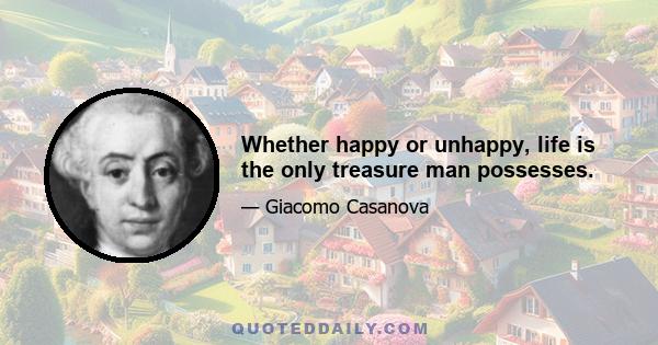 Whether happy or unhappy, life is the only treasure man possesses.