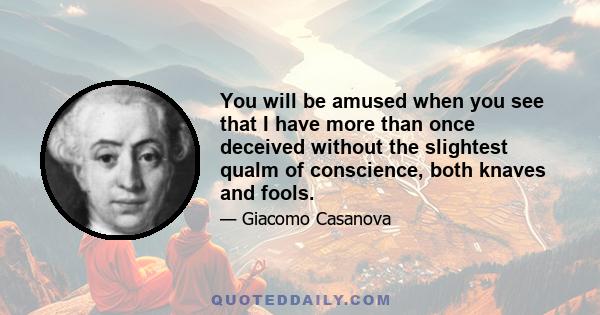 You will be amused when you see that I have more than once deceived without the slightest qualm of conscience, both knaves and fools.