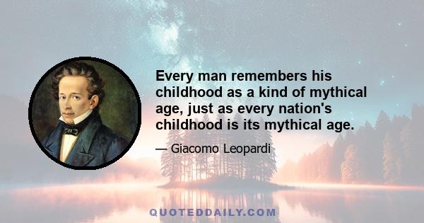 Every man remembers his childhood as a kind of mythical age, just as every nation's childhood is its mythical age.