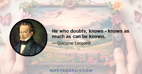 He who doubts, knows - knows as much as can be known.