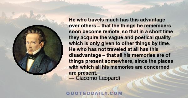 He who travels much has this advantage over others – that the things he remembers soon become remote, so that in a short time they acquire the vague and poetical quality which is only given to other things by time. He