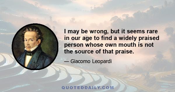 I may be wrong, but it seems rare in our age to find a widely praised person whose own mouth is not the source of that praise.