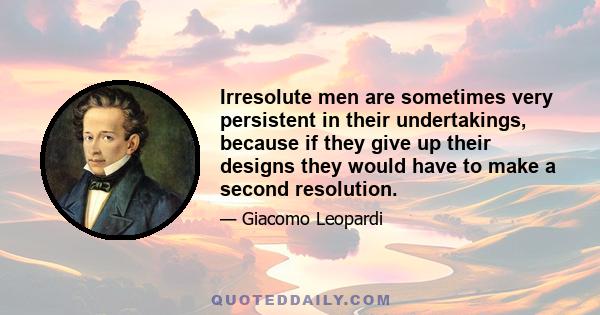 Irresolute men are sometimes very persistent in their undertakings, because if they give up their designs they would have to make a second resolution.