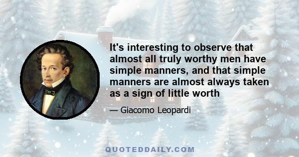 It's interesting to observe that almost all truly worthy men have simple manners, and that simple manners are almost always taken as a sign of little worth