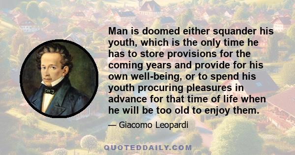 Man is doomed either squander his youth, which is the only time he has to store provisions for the coming years and provide for his own well-being, or to spend his youth procuring pleasures in advance for that time of