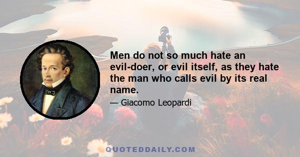 Men do not so much hate an evil-doer, or evil itself, as they hate the man who calls evil by its real name.