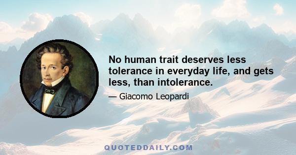 No human trait deserves less tolerance in everyday life, and gets less, than intolerance.