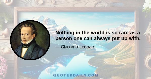 Nothing in the world is so rare as a person one can always put up with.