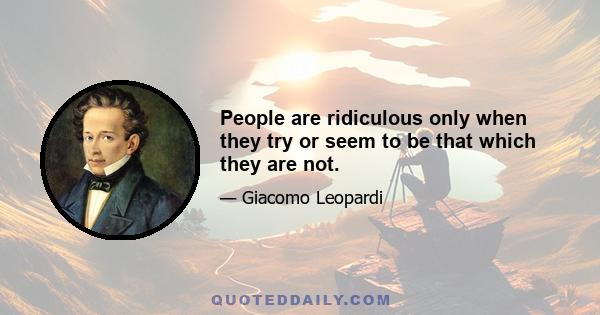 People are ridiculous only when they try or seem to be that which they are not.