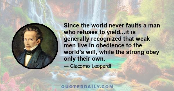 Since the world never faults a man who refuses to yield...it is generally recognized that weak men live in obedience to the world's will, while the strong obey only their own.