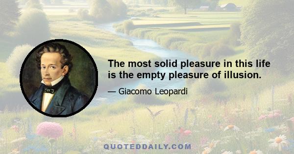 The most solid pleasure in this life is the empty pleasure of illusion.