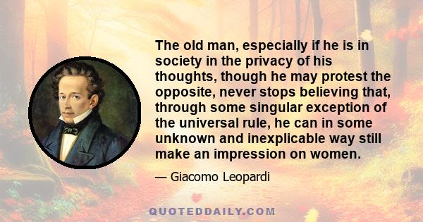 The old man, especially if he is in society in the privacy of his thoughts, though he may protest the opposite, never stops believing that, through some singular exception of the universal rule, he can in some unknown