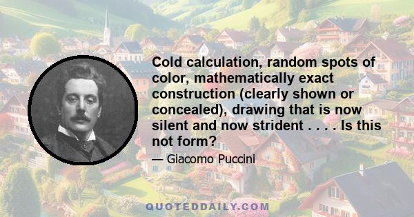 Cold calculation, random spots of color, mathematically exact construction (clearly shown or concealed), drawing that is now silent and now strident . . . . Is this not form?