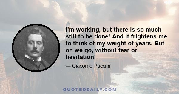 I'm working, but there is so much still to be done! And it frightens me to think of my weight of years. But on we go, without fear or hesitation!